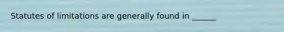 Statutes of limitations are generally found in ______