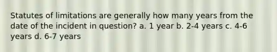 Statutes of limitations are generally how many years from the date of the incident in question? a. 1 year b. 2-4 years c. 4-6 years d. 6-7 years