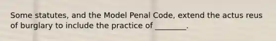 Some statutes, and the Model Penal Code, extend the actus reus of burglary to include the practice of ________.