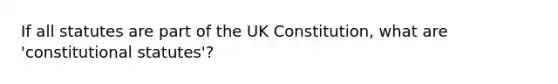 If all statutes are part of the UK Constitution, what are 'constitutional statutes'?