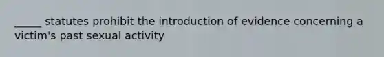 _____ statutes prohibit the introduction of evidence concerning a victim's past sexual activity