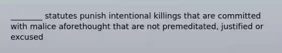 ________ statutes punish intentional killings that are committed with malice aforethought that are not premeditated, justified or excused