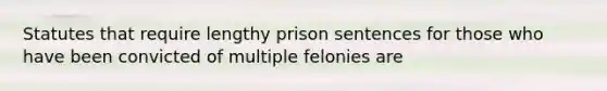 Statutes that require lengthy prison sentences for those who have been convicted of multiple felonies are