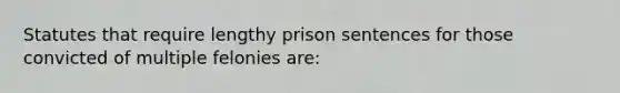 Statutes that require lengthy prison sentences for those convicted of multiple felonies are: