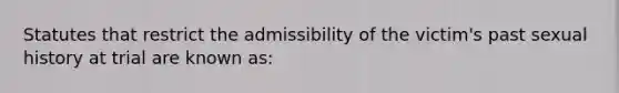 Statutes that restrict the admissibility of the victim's past sexual history at trial are known as: