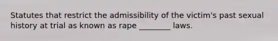 Statutes that restrict the admissibility of the victim's past sexual history at trial as known as rape ________ laws.