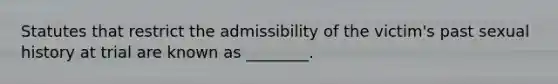 Statutes that restrict the admissibility of the victim's past sexual history at trial are known as ________.