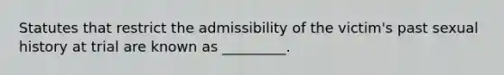 Statutes that restrict the admissibility of the victim's past sexual history at trial are known as _________.