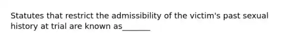 Statutes that restrict the admissibility of the victim's past sexual history at trial are known as_______