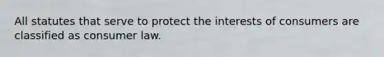 All statutes that serve to protect the interests of consumers are classified as consumer law.