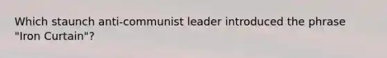 Which staunch anti-communist leader introduced the phrase "Iron Curtain"?