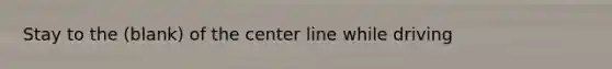 Stay to the (blank) of the center line while driving