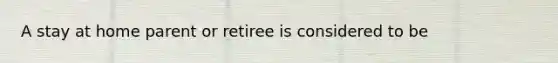 A stay at home parent or retiree is considered to be