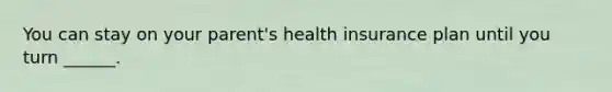 You can stay on your parent's health insurance plan until you turn ______.