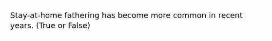 Stay-at-home fathering has become more common in recent years. (True or False)