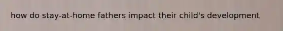 how do stay-at-home fathers impact their child's development