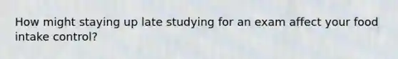 How might staying up late studying for an exam affect your food intake control?