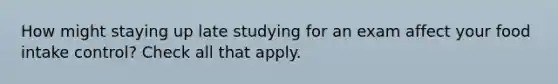 How might staying up late studying for an exam affect your food intake control? Check all that apply.