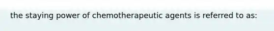 the staying power of chemotherapeutic agents is referred to as: