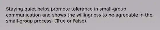 Staying quiet helps promote tolerance in small-group communication and shows the willingness to be agreeable in the small-group process. (True or False).