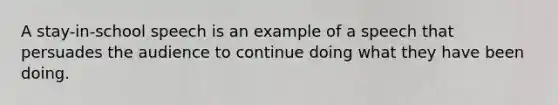 A stay-in-school speech is an example of a speech that persuades the audience to continue doing what they have been doing.