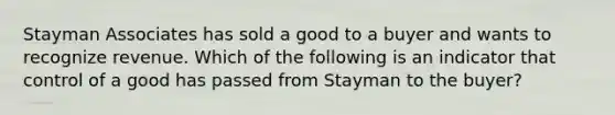 Stayman Associates has sold a good to a buyer and wants to recognize revenue. Which of the following is an indicator that control of a good has passed from Stayman to the buyer?