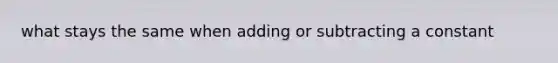 what stays the same when adding or subtracting a constant