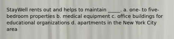 StayWell rents out and helps to maintain _____. a. one- to five-bedroom properties b. medical equipment c. office buildings for educational organizations d. apartments in the New York City area