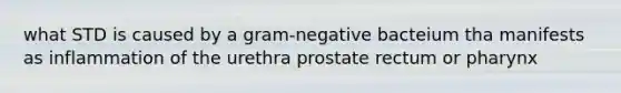 what STD is caused by a gram-negative bacteium tha manifests as inflammation of the urethra prostate rectum or pharynx