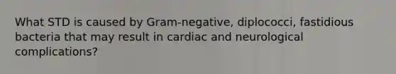 What STD is caused by Gram-negative, diplococci, fastidious bacteria that may result in cardiac and neurological complications?