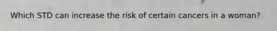 Which STD can increase the risk of certain cancers in a woman?