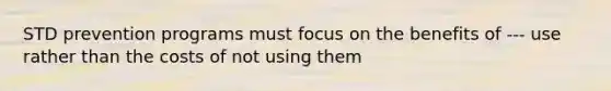 STD prevention programs must focus on the benefits of --- use rather than the costs of not using them