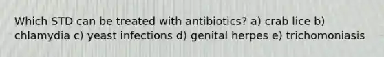 Which STD can be treated with antibiotics? a) crab lice b) chlamydia c) yeast infections d) genital herpes e) trichomoniasis