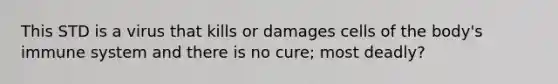 This STD is a virus that kills or damages cells of the body's immune system and there is no cure; most deadly?