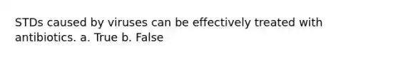 STDs caused by viruses can be effectively treated with antibiotics. a. True b. False