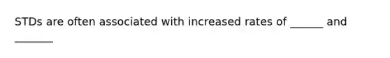 STDs are often associated with increased rates of ______ and _______