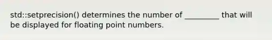 std::setprecision() determines the number of _________ that will be displayed for floating point numbers.