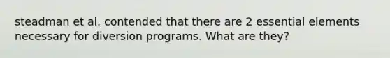 steadman et al. contended that there are 2 essential elements necessary for diversion programs. What are they?