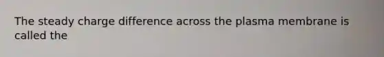 The steady charge difference across the plasma membrane is called the