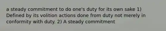 a steady commitment to do one's duty for its own sake 1) Defined by its volition actions done from duty not merely in conformity with duty. 2) A steady commitment