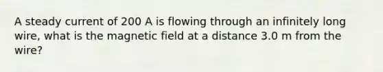 A steady current of 200 A is flowing through an infinitely long wire, what is the magnetic field at a distance 3.0 m from the wire?