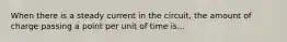 When there is a steady current in the circuit, the amount of charge passing a point per unit of time is...