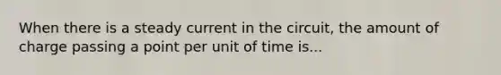 When there is a steady current in the circuit, the amount of charge passing a point per unit of time is...