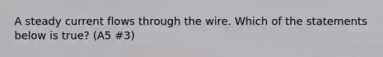 A steady current flows through the wire. Which of the statements below is true? (A5 #3)