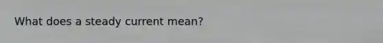 What does a steady current mean?