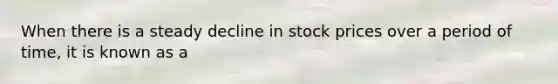 When there is a steady decline in stock prices over a period of time, it is known as a