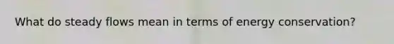 What do steady flows mean in terms of energy conservation?