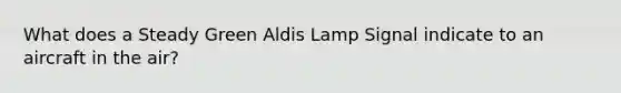 What does a Steady Green Aldis Lamp Signal indicate to an aircraft in the air?