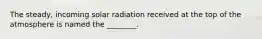 The steady, incoming solar radiation received at the top of the atmosphere is named the ________.