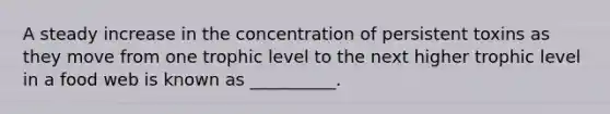 A steady increase in the concentration of persistent toxins as they move from one trophic level to the next higher trophic level in a food web is known as __________.